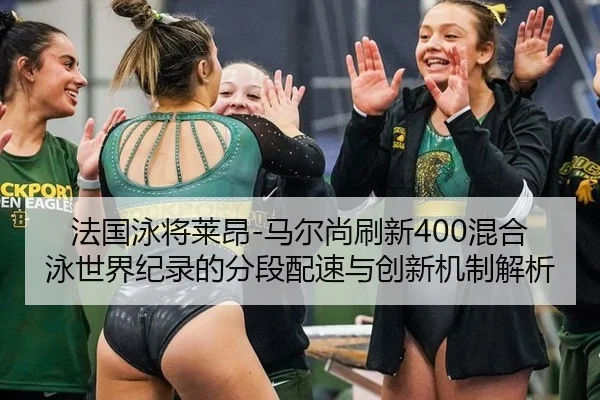 法国泳将莱昂-马尔尚刷新400混合泳世界纪录的分段配速与创新机制解析