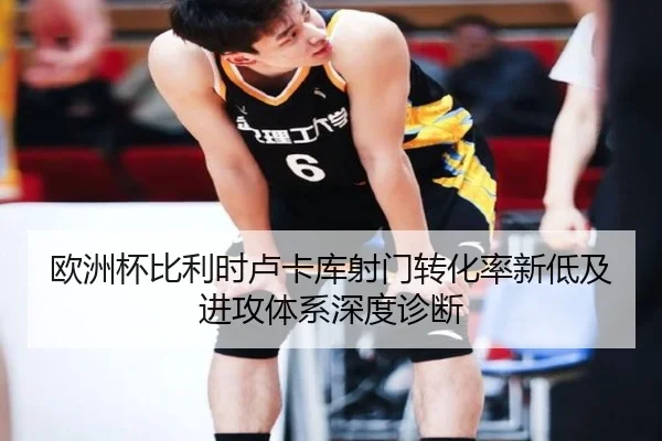 欧洲杯比利时卢卡库射门转化率新低及进攻体系深度诊断