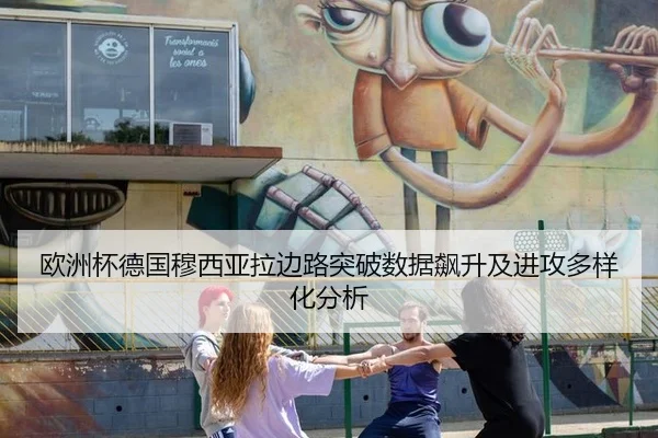 欧洲杯德国穆西亚拉边路突破数据飙升及进攻多样化分析