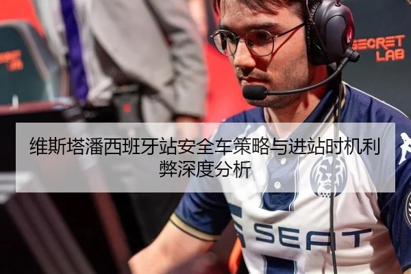 维斯塔潘西班牙站安全车策略与进站时机利弊深度分析
