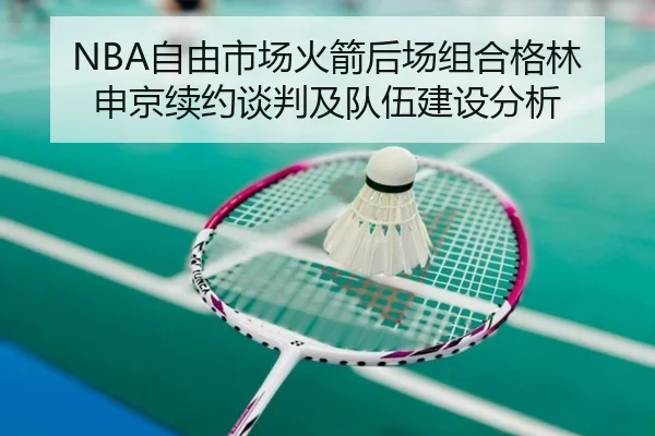 NBA自由市场火箭后场组合格林申京续约谈判及队伍建设分析